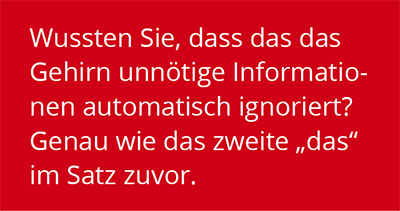 Gehirn ignoriert unnötige Informationen Wussten Sie, dass das das Gehirn unnötige Informationen automatisch ignoriert? Genau wie das zweite das im Satz zuvor.